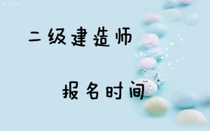 2017二級(jí)建造師考試報(bào)名時(shí)間