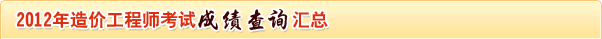 2012年造價工程師考試成績查詢匯總 2012年造價工程師考試成績查詢匯總